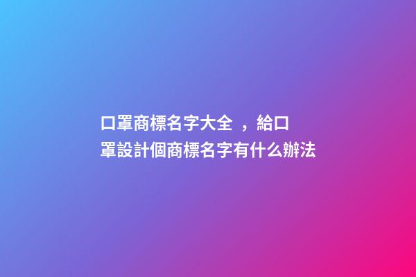 口罩商標名字大全，給口罩設計個商標名字有什么辦法